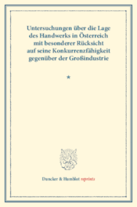Untersuchungen über die Lage des Handwerks in Österreich mit besonderer Rücksicht auf seine Konkurrenzfähigkeit gegenüber der Großindustrie