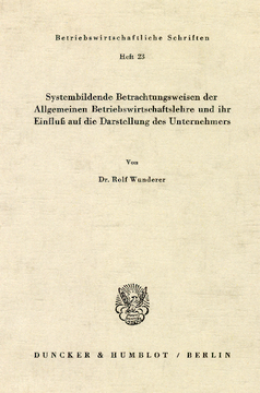 Systembildende Betrachtungsweisen der Allgemeinen Betriebswirtschaftslehre und ihr Einfluß auf die Darstellung des Unternehmers Systembildende Betrachtungsweisen der Allgemeinen Betriebswirtschaftslehre und ihr Einfluß auf die Darstellung des Unternehmers