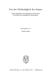 Von der Glückseligkeit des Staates. Staat, Wirtschaft und Gesellschaft in Österreich im Zeitalter des aufgeklärten Absolutismus
