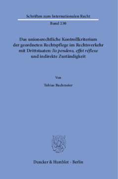 Das unionsrechtliche Kontrollkriterium der geordneten Rechtspflege im Rechtsverkehr mit Drittstaaten: ›lis pendens, effet réflexe‹ und indirekte Zuständigkeit Das unionsrechtliche Kontrollkriterium der geordneten Rechtspflege im Rechtsverkehr mit Drittstaaten: ›lis pendens, effet réflexe‹ und indirekte Zuständigkeit