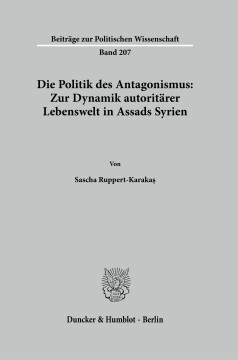 Die Politik des Antagonismus: Zur Dynamik autoritärer Lebenswelt in Assads Syrien Die Politik des Antagonismus: Zur Dynamik autoritärer Lebenswelt in Assads Syrien